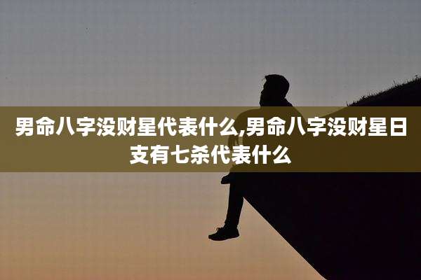 男命八字没财星代表什么,男命八字没财星日支有七杀代表什么