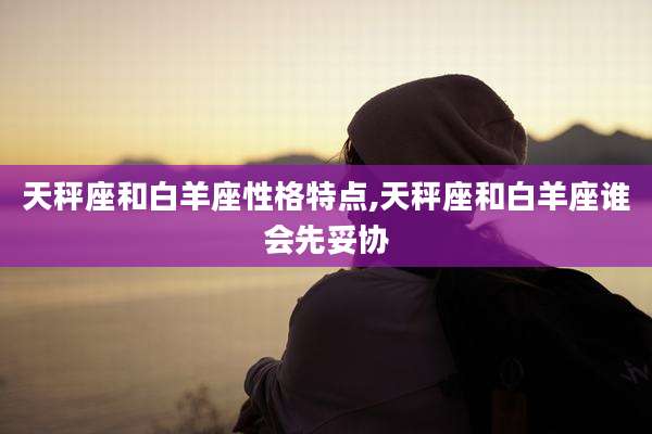 天秤座和白羊座性格特点,天秤座和白羊座谁会先妥协