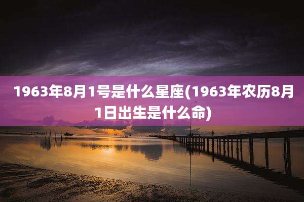 1963年8月1号是什么星座(1963年农历8月1日出生是什么命)