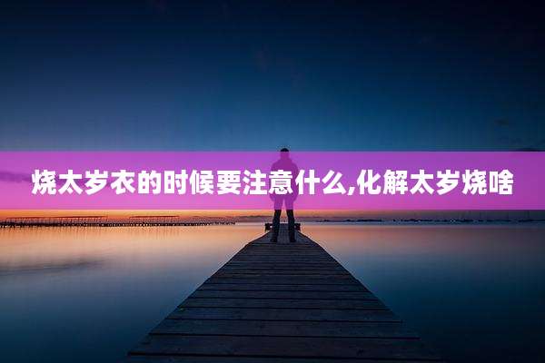烧太岁衣的时候要注意什么,化解太岁烧啥