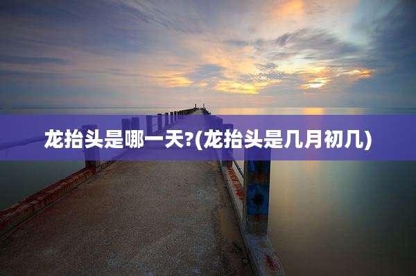 龙抬头是哪一天?(龙抬头是几月初几)