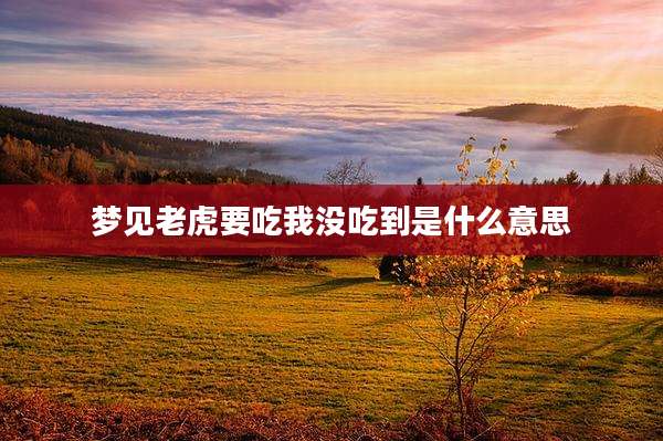 梦见老虎要吃我没吃到是什么意思