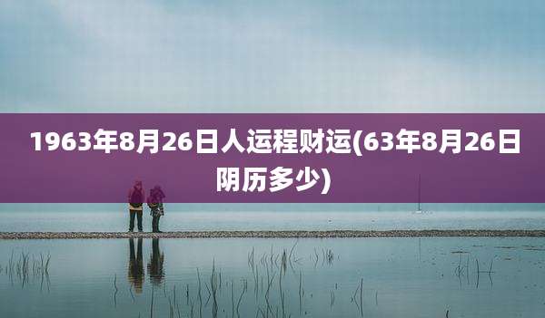 1963年8月26日人运程财运(63年8月26日阴历多少)