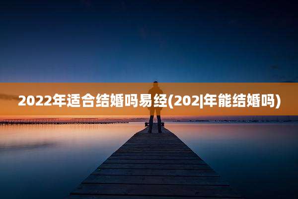 2022年适合结婚吗易经(202|年能结婚吗)