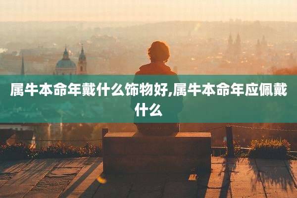 属牛本命年戴什么饰物好,属牛本命年应佩戴什么
