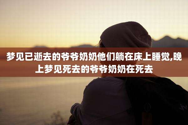 梦见已逝去的爷爷奶奶他们躺在床上睡觉,晚上梦见死去的爷爷奶奶在死去