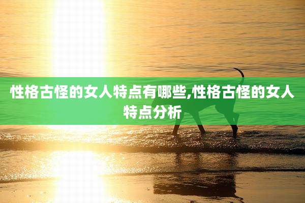 性格古怪的女人特点有哪些,性格古怪的女人特点分析
