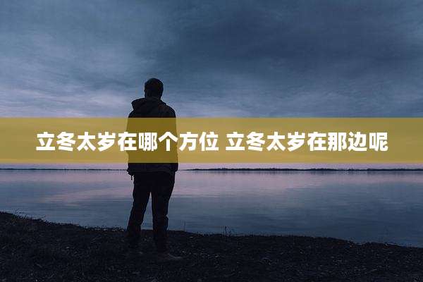 立冬太岁在哪个方位 立冬太岁在那边呢