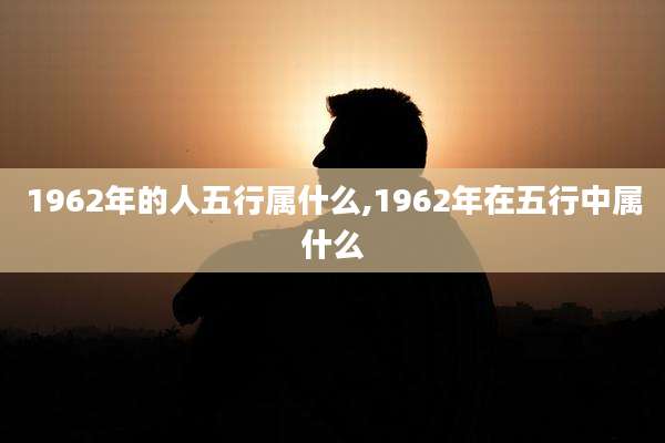 1962年的人五行属什么,1962年在五行中属什么