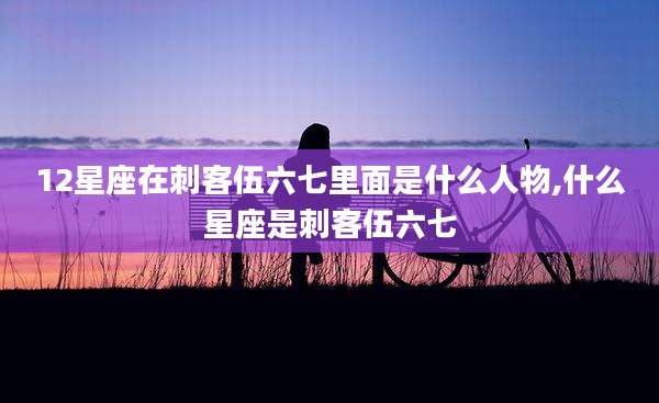 12星座在刺客伍六七里面是什么人物,什么星座是刺客伍六七