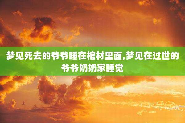 梦见死去的爷爷睡在棺材里面,梦见在过世的爷爷奶奶家睡觉