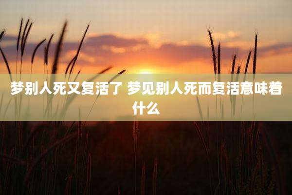 梦别人死又复活了 梦见别人死而复活意味着什么