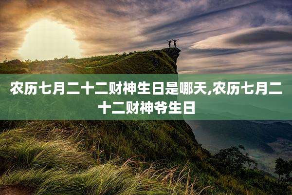 农历七月二十二财神生日是哪天,农历七月二十二财神爷生日