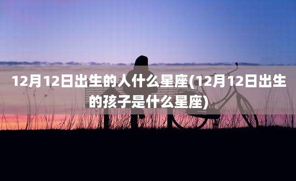 12月12日出生的人什么星座(12月12日出生的孩子是什么星座)