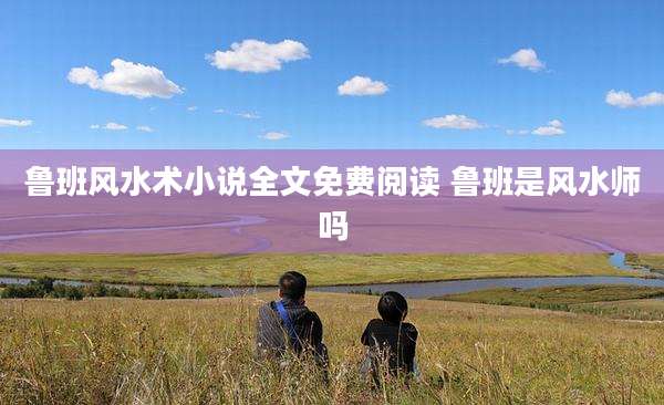 鲁班风水术小说全文免费阅读 鲁班是风水师吗