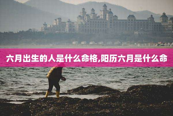 六月出生的人是什么命格,阳历六月是什么命