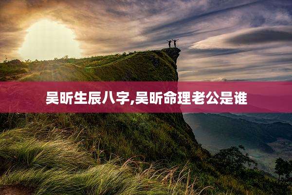 吴昕生辰八字,吴昕命理老公是谁