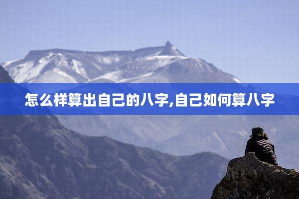 怎么样算出自己的八字,自己如何算八字