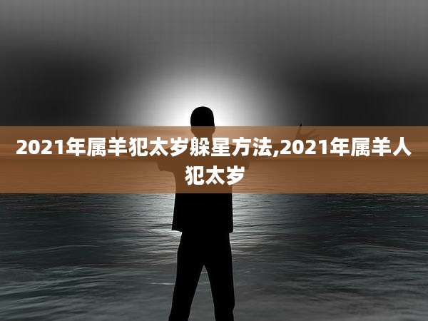 2021年属羊犯太岁躲星方法,2021年属羊人犯太岁