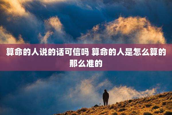 算命的人说的话可信吗 算命的人是怎么算的那么准的
