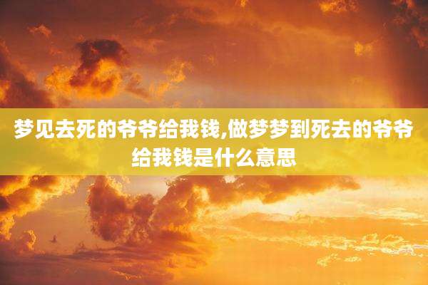 梦见去死的爷爷给我钱,做梦梦到死去的爷爷给我钱是什么意思