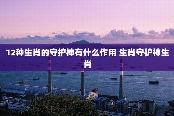 12种生肖的守护神有什么作用 生肖守护神生肖