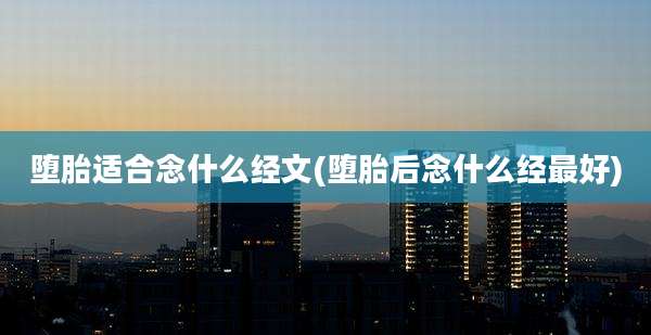 堕胎适合念什么经文(堕胎后念什么经最好)