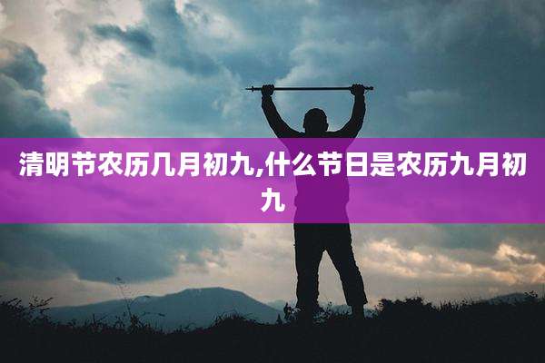 清明节农历几月初九,什么节日是农历九月初九