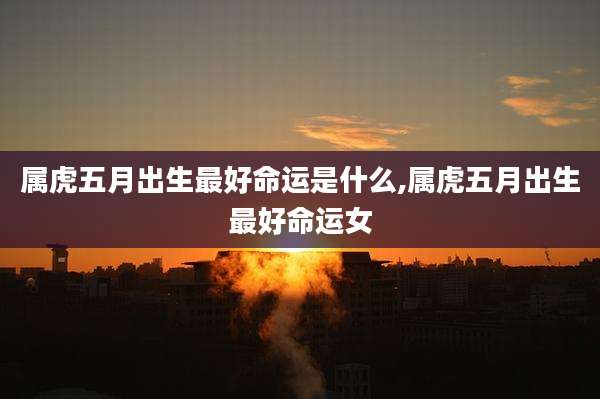 属虎五月出生最好命运是什么,属虎五月出生最好命运女