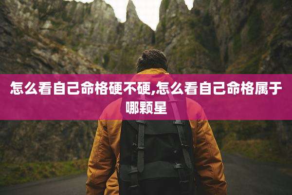 怎么看自己命格硬不硬,怎么看自己命格属于哪颗星