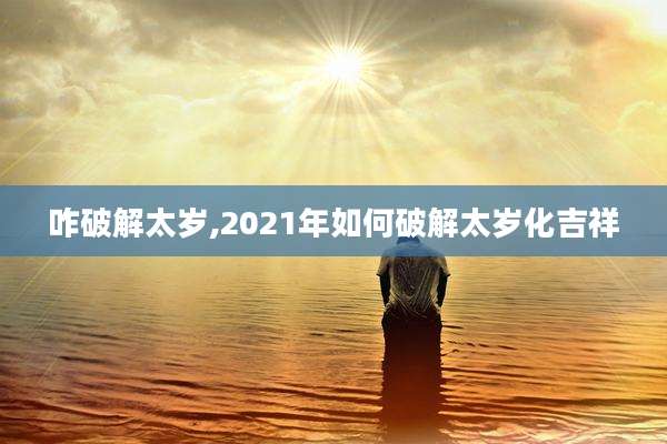 咋破解太岁,2021年如何破解太岁化吉祥