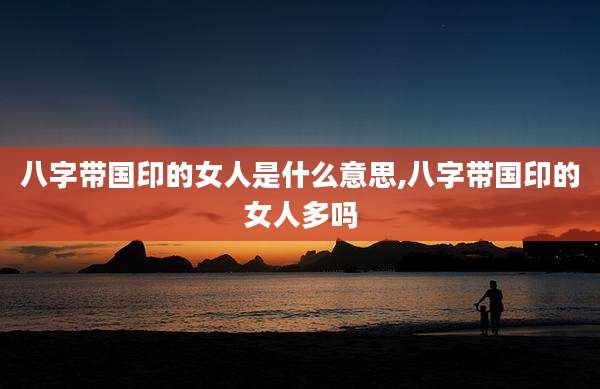 八字带国印的女人是什么意思,八字带国印的女人多吗