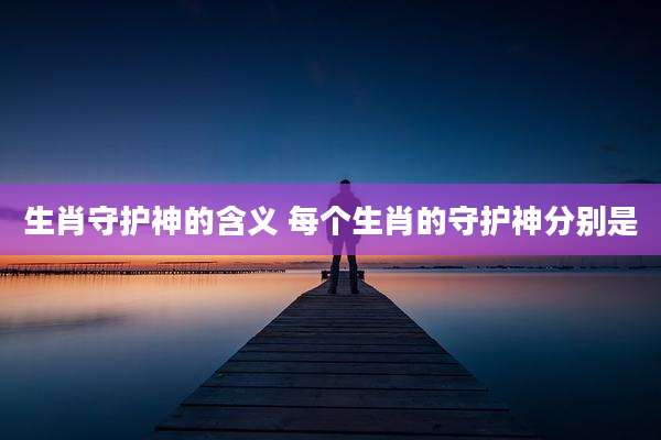 生肖守护神的含义 每个生肖的守护神分别是