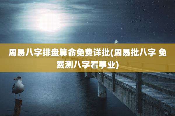 周易八字排盘算命免费详批(周易批八字 免费测八字看事业)