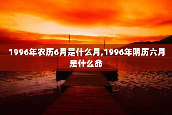 1996年农历6月是什么月,1996年阴历六月是什么命