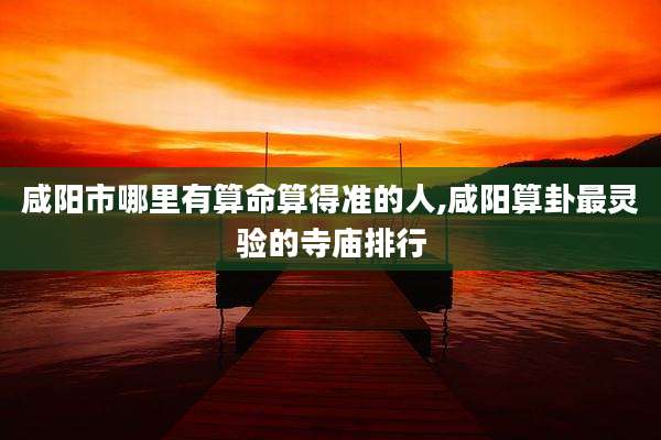 咸阳市哪里有算命算得准的人,咸阳算卦最灵验的寺庙排行
