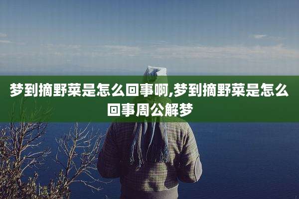 梦到摘野菜是怎么回事啊,梦到摘野菜是怎么回事周公解梦