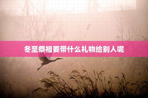 冬至祭祖要带什么礼物给别人呢
