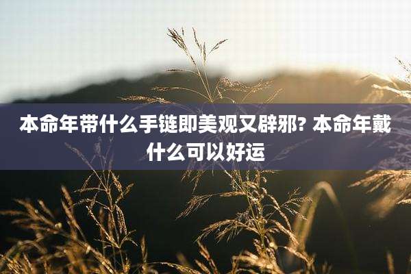 本命年带什么手链即美观又辟邪? 本命年戴什么可以好运
