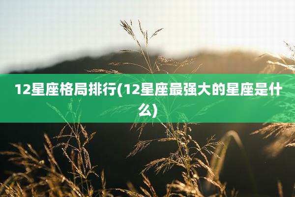 12星座格局排行(12星座最强大的星座是什么)