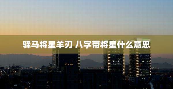 驿马将星羊刃 八字带将星什么意思