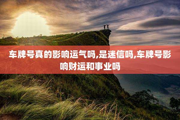 车牌号真的影响运气吗,是迷信吗,车牌号影响财运和事业吗