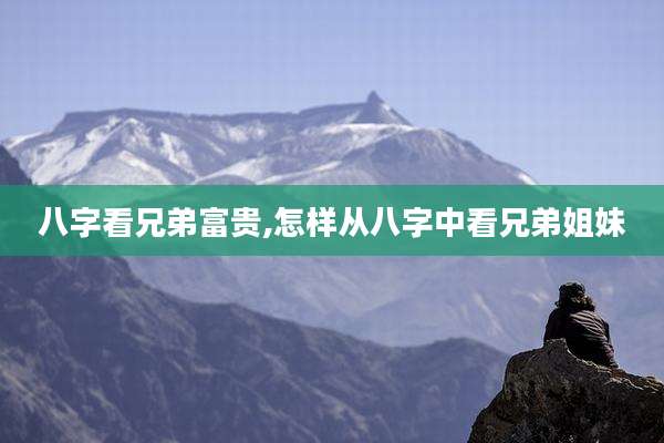八字看兄弟富贵,怎样从八字中看兄弟姐妹