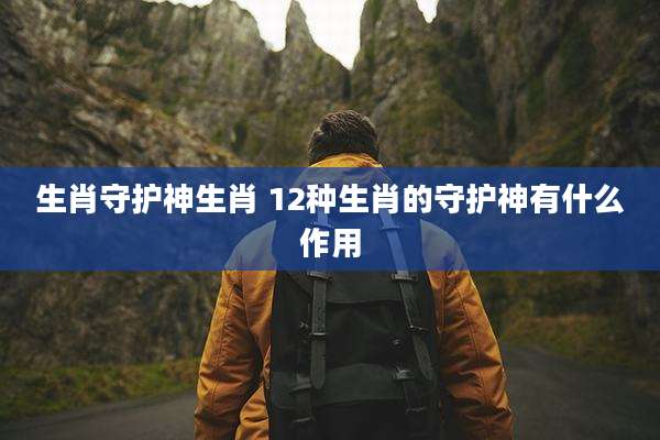 生肖守护神生肖 12种生肖的守护神有什么作用