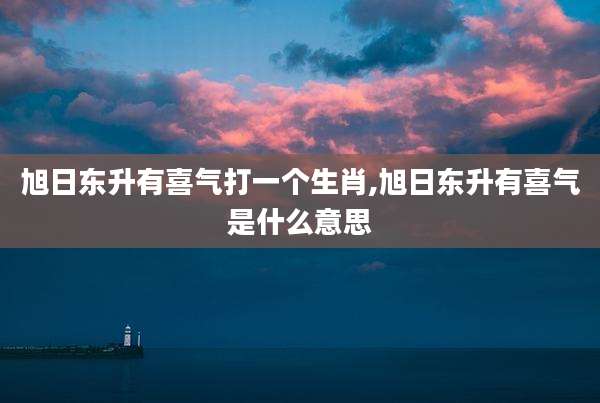 旭日东升有喜气打一个生肖,旭日东升有喜气是什么意思