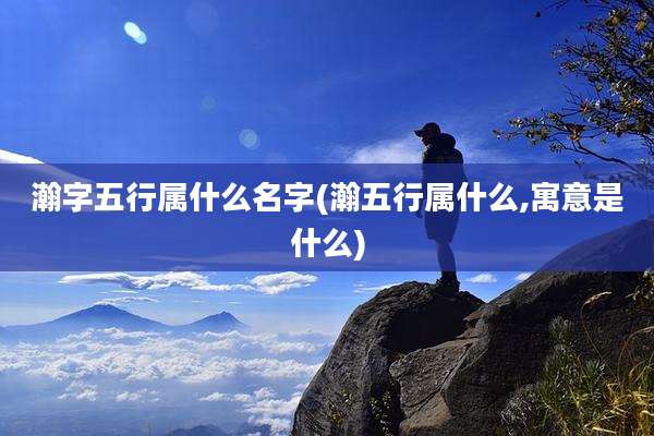 瀚字五行属什么名字(瀚五行属什么,寓意是什么)