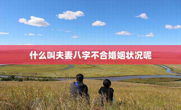 什么叫夫妻八字不合婚姻状况呢