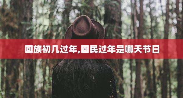 回族初几过年,回民过年是哪天节日