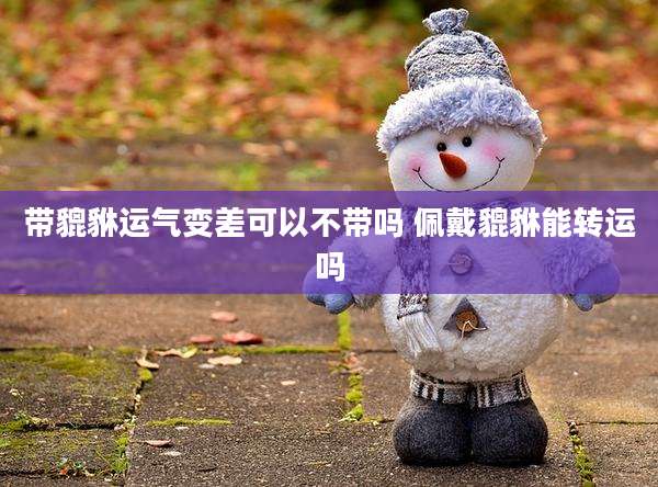 带貔貅运气变差可以不带吗 佩戴貔貅能转运吗