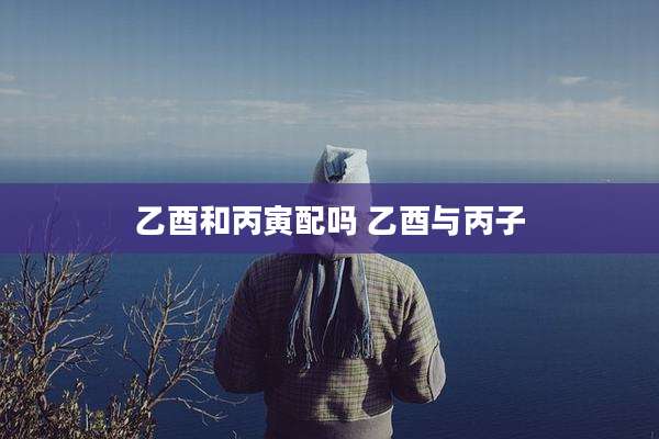乙酉和丙寅配吗 乙酉与丙子